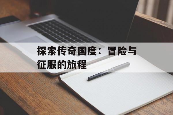 探索传奇国度：冒险与征服的旅程
