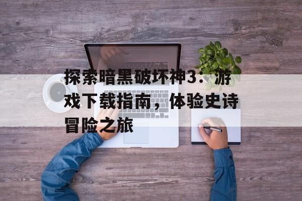 探索暗黑破坏神3：游戏下载指南，体验史诗冒险之旅