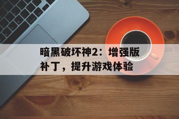 暗黑破坏神2：增强版补丁，提升游戏体验