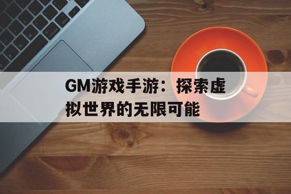GM游戏手游：探索虚拟世界的无限可能