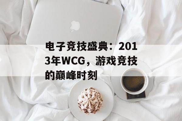 电子竞技盛典：2013年WCG，游戏竞技的巅峰时刻