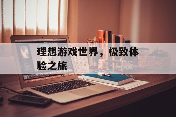 理想游戏世界，极致体验之旅
