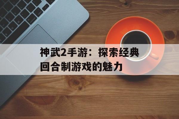 神武2手游：探索经典回合制游戏的魅力