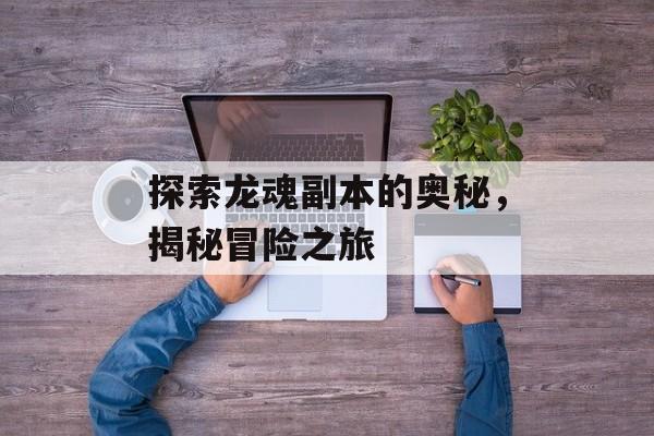 探索龙魂副本的奥秘，揭秘冒险之旅