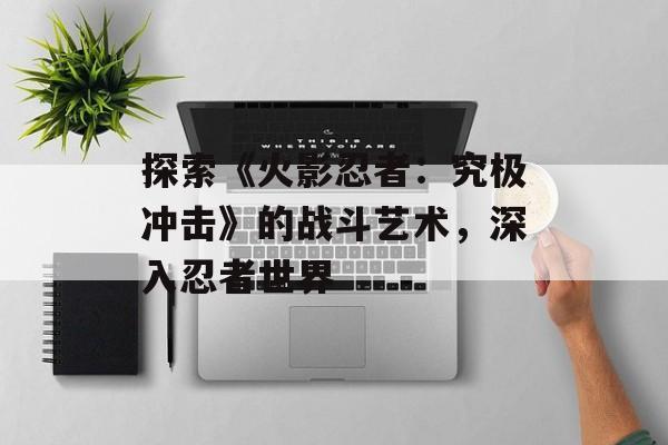 探索《火影忍者：究极冲击》的战斗艺术，深入忍者世界