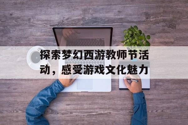 探索梦幻西游教师节活动，感受游戏文化魅力