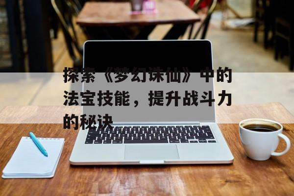 探索《梦幻诛仙》中的法宝技能，提升战斗力的秘诀