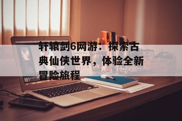 轩辕剑6网游：探索古典仙侠世界，体验全新冒险旅程