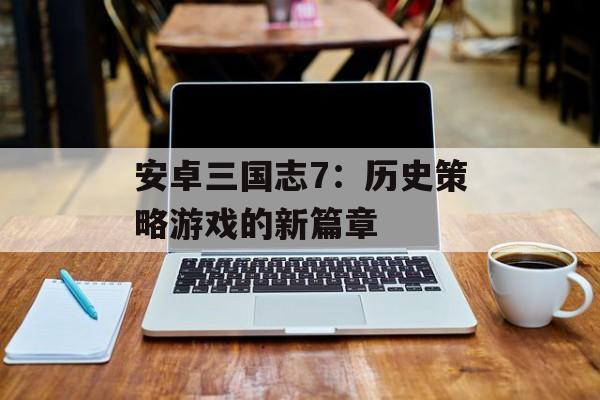 安卓三国志7：历史策略游戏的新篇章