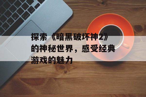 探索《暗黑破坏神2》的神秘世界，感受经典游戏的魅力