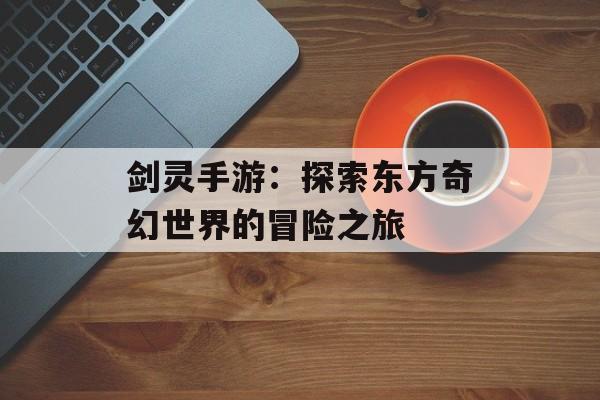 剑灵手游：探索东方奇幻世界的冒险之旅