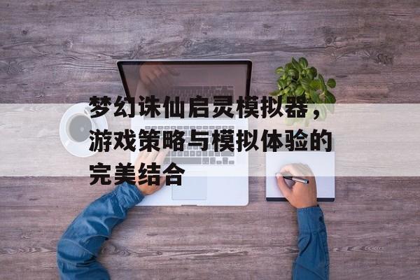 梦幻诛仙启灵模拟器，游戏策略与模拟体验的完美结合