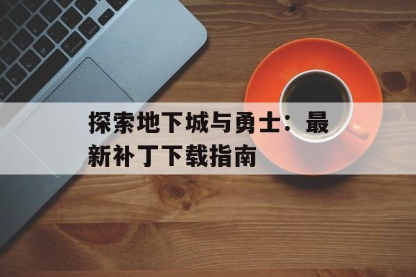 探索地下城与勇士：最新补丁下载指南