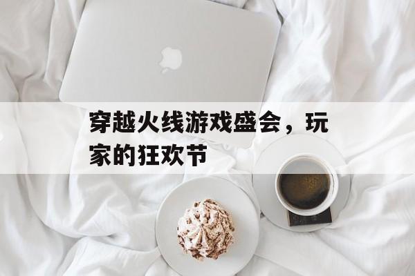 穿越火线游戏盛会，玩家的狂欢节