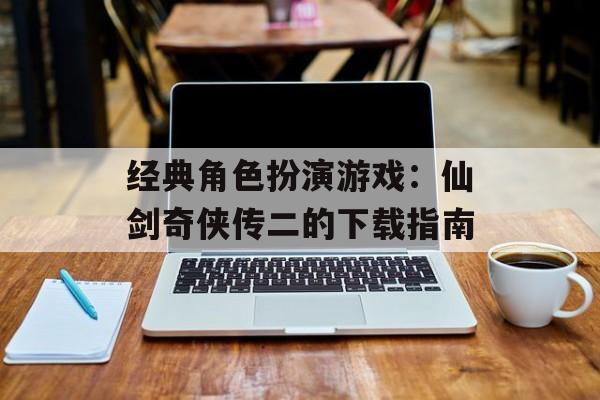 经典角色扮演游戏：仙剑奇侠传二的下载指南