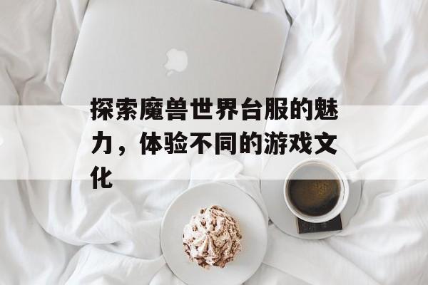 探索魔兽世界台服的魅力，体验不同的游戏文化