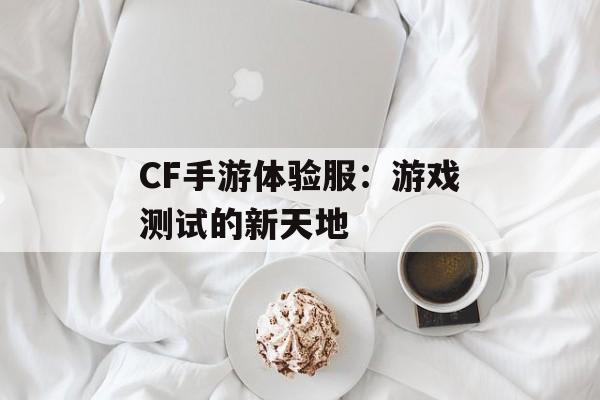 CF手游体验服：游戏测试的新天地