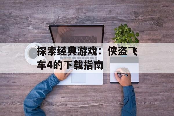 探索经典游戏：侠盗飞车4的下载指南