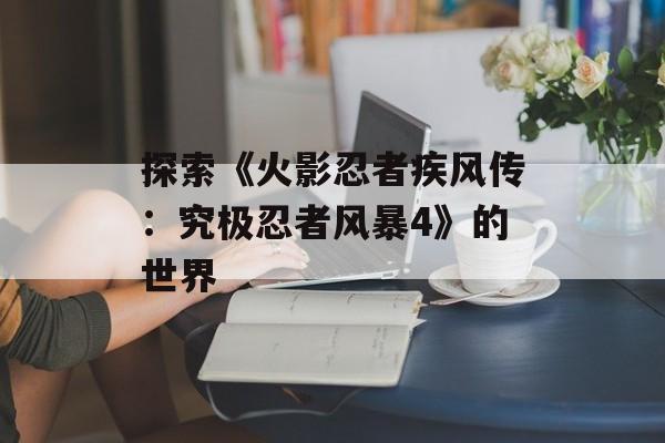 探索《火影忍者疾风传：究极忍者风暴4》的世界