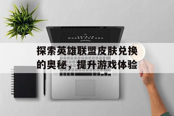 探索英雄联盟皮肤兑换的奥秘，提升游戏体验