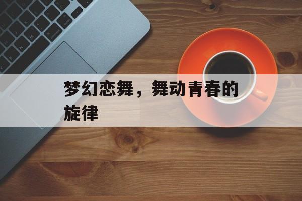 梦幻恋舞，舞动青春的旋律