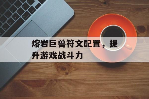 熔岩巨兽符文配置，提升游戏战斗力