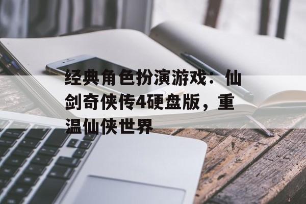 经典角色扮演游戏：仙剑奇侠传4硬盘版，重温仙侠世界