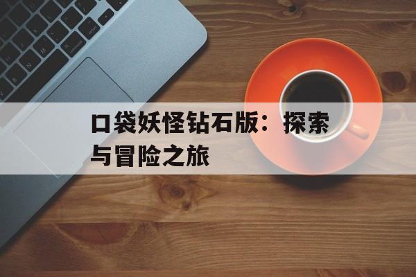 口袋妖怪钻石版：探索与冒险之旅