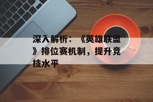 深入解析：《英雄联盟》排位赛机制，提升竞技水平