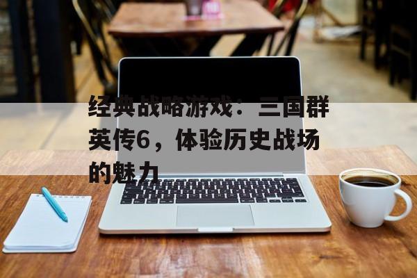 经典战略游戏：三国群英传6，体验历史战场的魅力