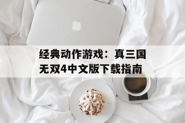 经典动作游戏：真三国无双4中文版下载指南
