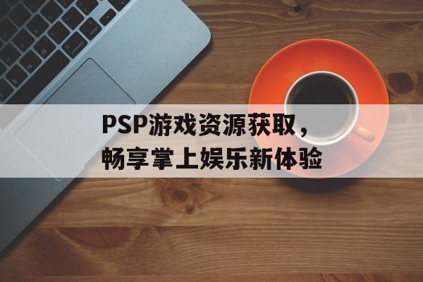PSP游戏资源获取，畅享掌上娱乐新体验