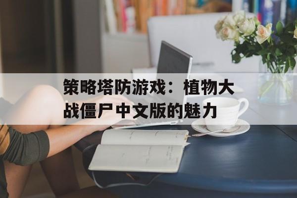 策略塔防游戏：植物大战僵尸中文版的魅力