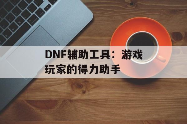 DNF辅助工具：游戏玩家的得力助手