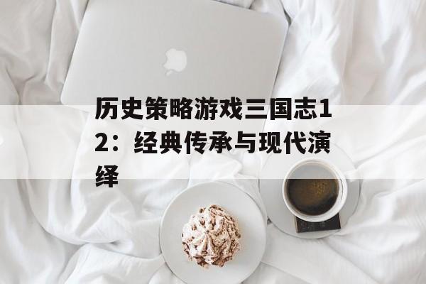 历史策略游戏三国志12：经典传承与现代演绎