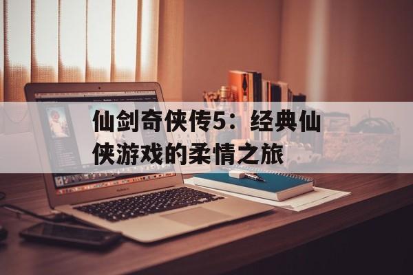 仙剑奇侠传5：经典仙侠游戏的柔情之旅