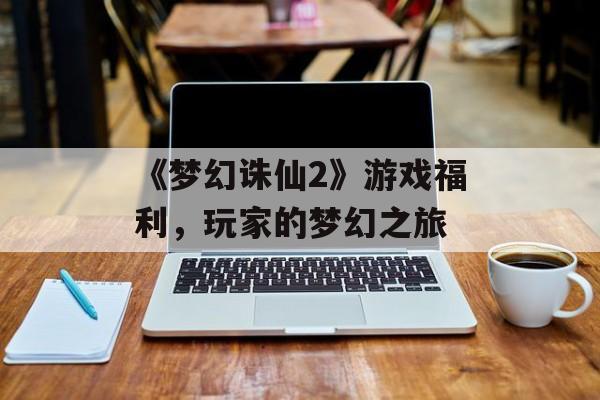 《梦幻诛仙2》游戏福利，玩家的梦幻之旅