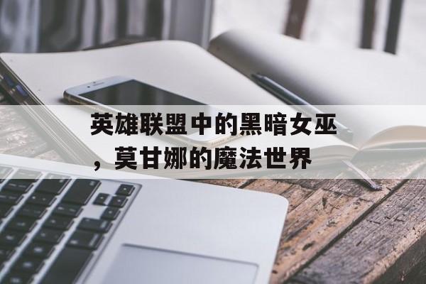 英雄联盟中的黑暗女巫，莫甘娜的魔法世界