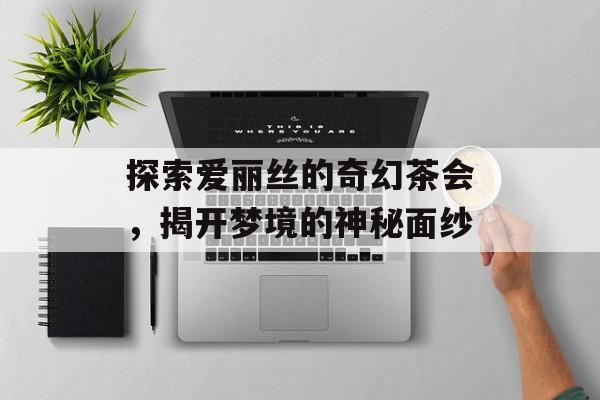 探索爱丽丝的奇幻茶会，揭开梦境的神秘面纱