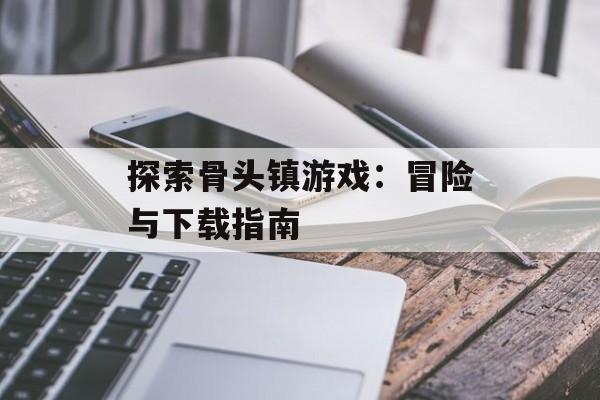 探索骨头镇游戏：冒险与下载指南