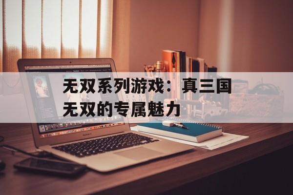 无双系列游戏：真三国无双的专属魅力