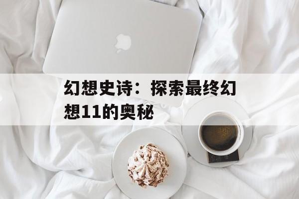 幻想史诗：探索最终幻想11的奥秘