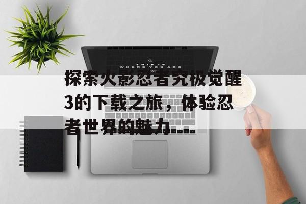 探索火影忍者究极觉醒3的下载之旅，体验忍者世界的魅力