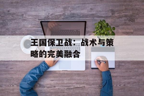 王国保卫战：战术与策略的完美融合