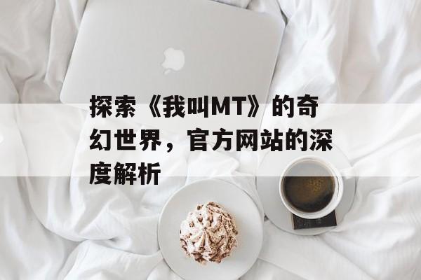 探索《我叫MT》的奇幻世界，官方网站的深度解析