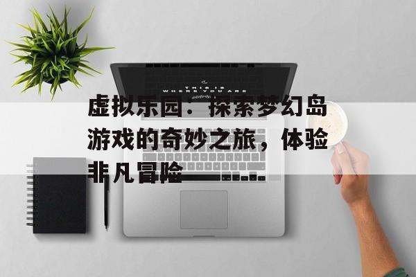 虚拟乐园：探索梦幻岛游戏的奇妙之旅，体验非凡冒险