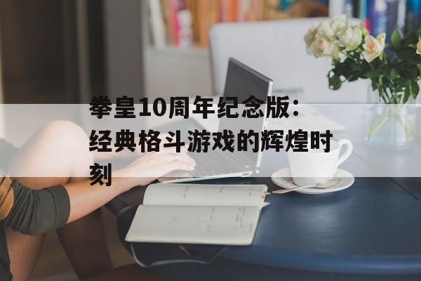 拳皇10周年纪念版：经典格斗游戏的辉煌时刻