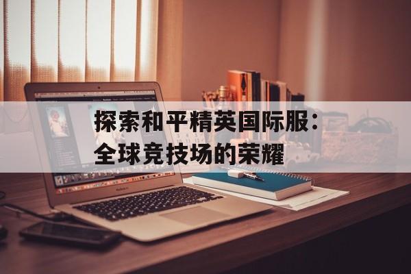 探索和平精英国际服：全球竞技场的荣耀