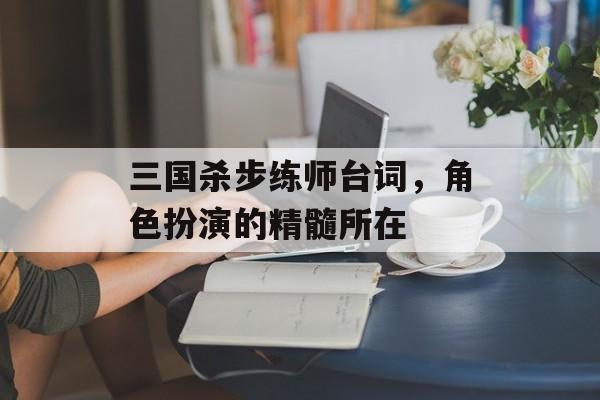 三国杀步练师台词，角色扮演的精髓所在