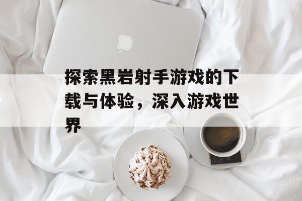 探索黑岩射手游戏的下载与体验，深入游戏世界
